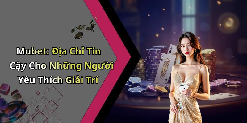 Mubet: Địa Chỉ Tin Cậy Cho Những Người Yêu Thích Giải Trí