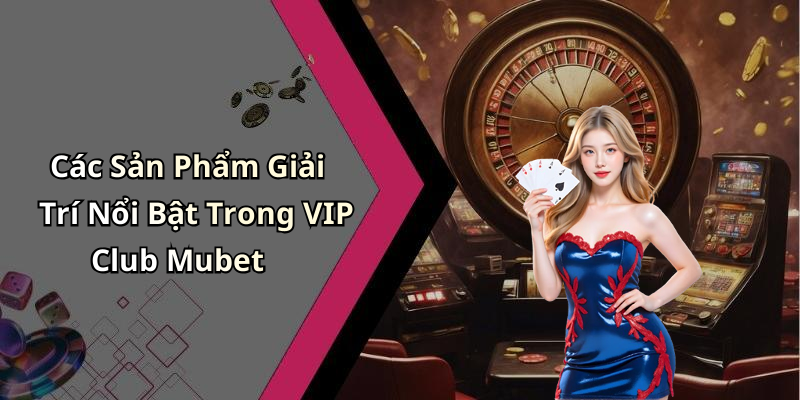 Vip Club Mubet: Khám Phá Thế Giới Giải Trí Trực Tuyến Đỉnh Cao Các Sản Phẩm Giải Trí Nổi Bật Trong VIP Club Mubet