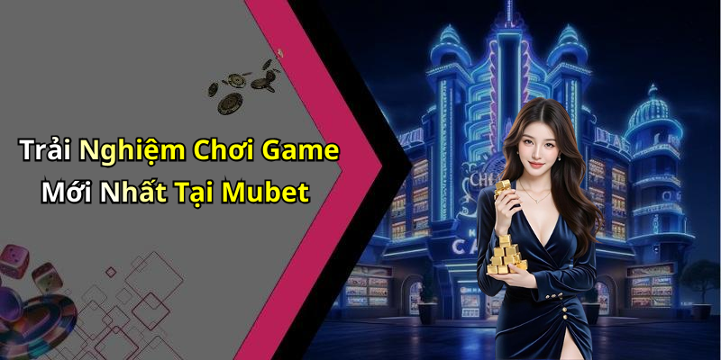 Trải Nghiệm Chơi Game Mới Nhất Tại Mubet