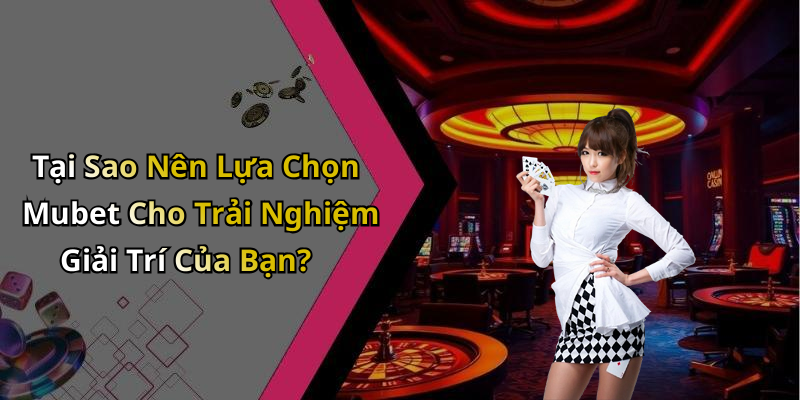 Tại Sao Nên Lựa Chọn Mubet Cho Trải Nghiệm Giải Trí Của Bạn?