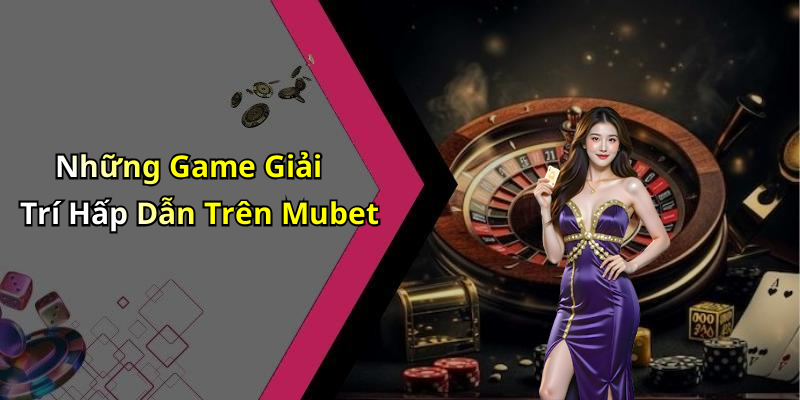 Những Game Giải Trí Hấp Dẫn Trên Mubet