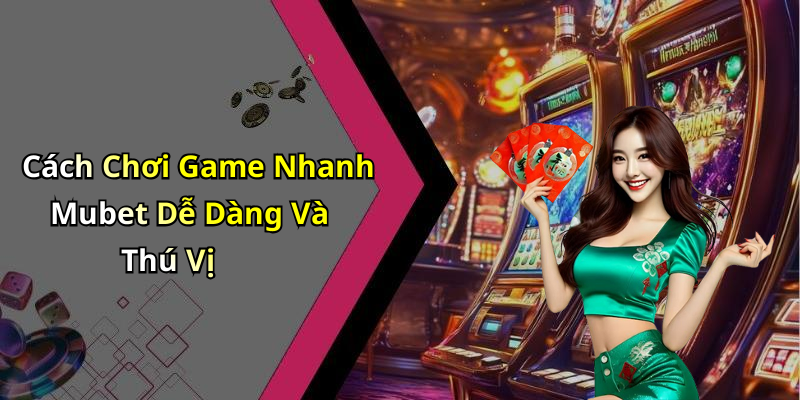 Cách Chơi Game Nhanh Mubet Dễ Dàng Và Thú Vị