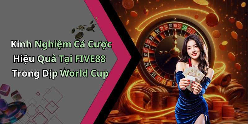 Kinh Nghiệm Cá Cược Hiệu Quả Tại FIVE88 Trong Dịp World Cup