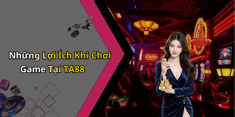 Những Lợi Ích Khi Chơi Game Tại TA88