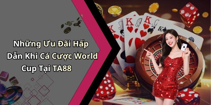 Những Ưu Đãi Hấp Dẫn Khi Cá Cược World Cup Tại TA88