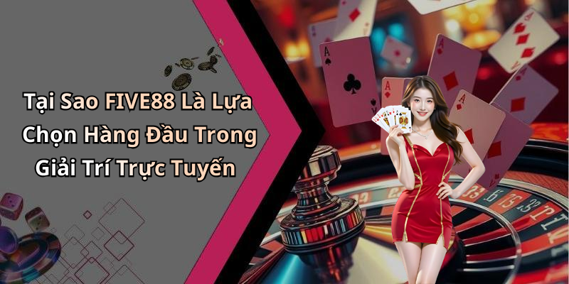 Tại Sao FIVE88 Là Lựa Chọn Hàng Đầu Trong Giải Trí Trực Tuyến