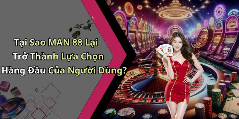 Tại Sao MAN 88 Lại Trở Thành Lựa Chọn Hàng Đầu Của Người Dùng?