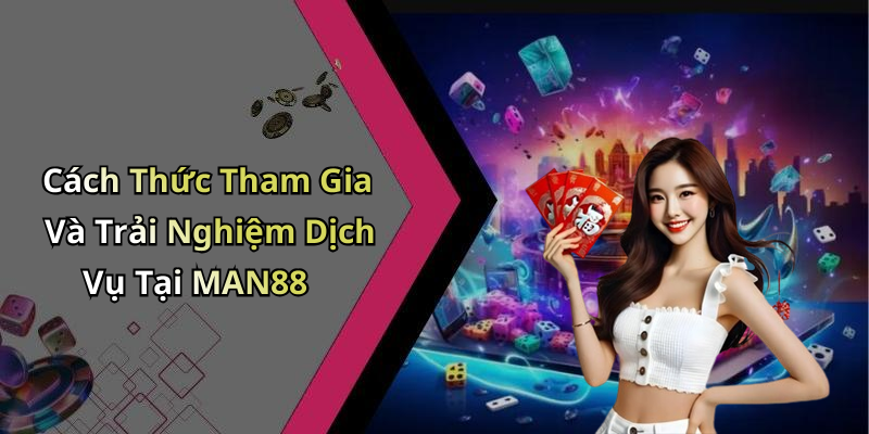 Cách Thức Tham Gia Và Trải Nghiệm Dịch Vụ Tại MAN88