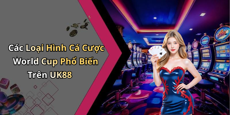 Các Loại Hình Cá Cược World Cup Phổ Biến Trên UK88