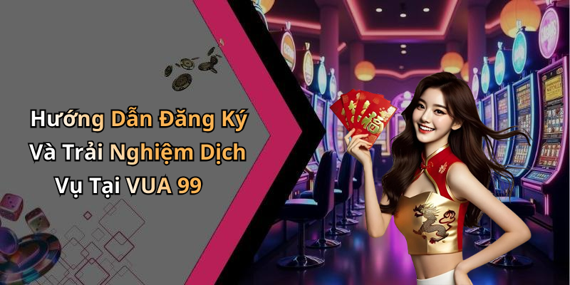 Hướng Dẫn Đăng Ký Và Trải Nghiệm Dịch Vụ Tại VUA 99