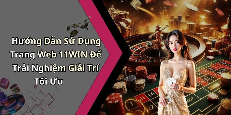 Hướng Dẫn Sử Dụng Trang Web 11WIN Để Trải Nghiệm Giải Trí Tối Ưu