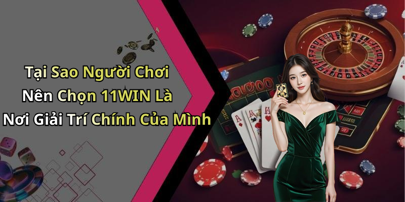 Tại Sao Người Chơi Nên Chọn 11WIN Là Nơi Giải Trí Chính Của Mình
