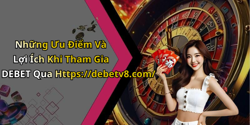Những Ưu Điểm Và Lợi Ích Khi Tham Gia DEBET Qua Https://debetv8.com/