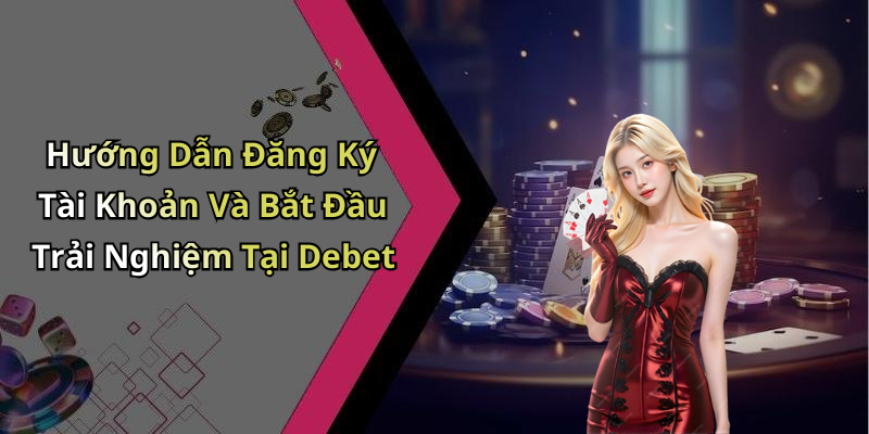 Hướng Dẫn Đăng Ký Tài Khoản Và Bắt Đầu Trải Nghiệm Tại Debet