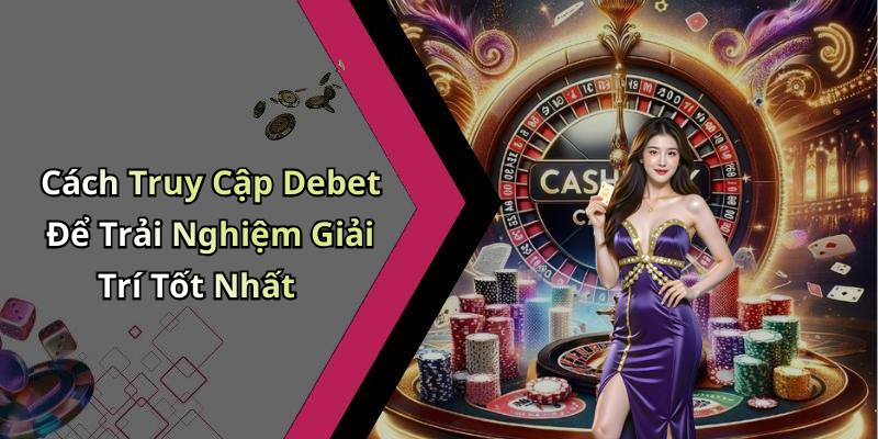 Cách Truy Cập Debet Để Trải Nghiệm Giải Trí Tốt Nhất