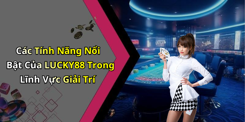 Các Tính Năng Nổi Bật Của LUCKY88 Trong Lĩnh Vực Giải Trí