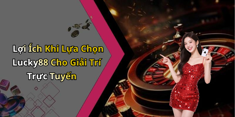 Lợi Ích Khi Lựa Chọn Lucky88 Cho Giải Trí Trực Tuyến