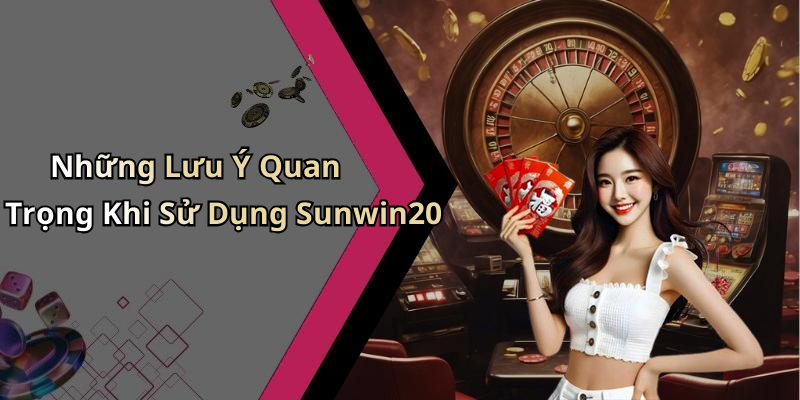 Những Lưu Ý Quan Trọng Khi Sử Dụng Sunwin20