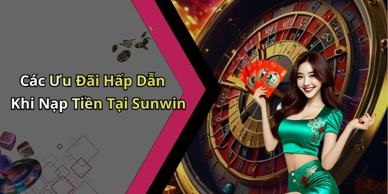 Các Ưu Đãi Hấp Dẫn Khi Nạp Tiền Tại Sunwin