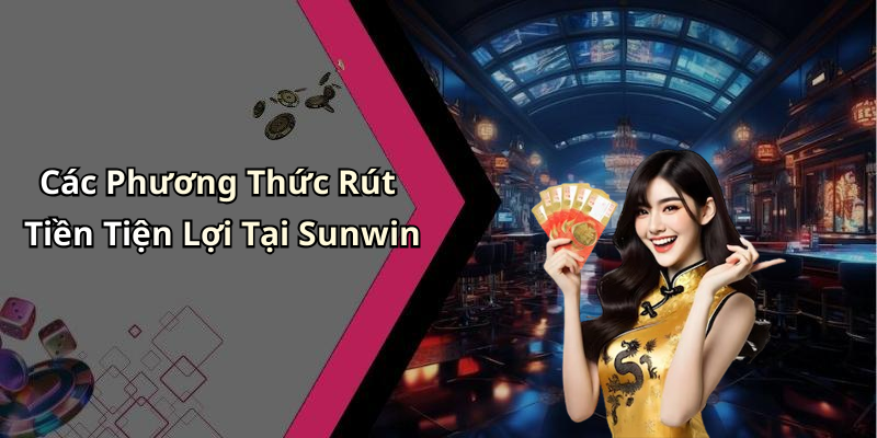 Các Phương Thức Rút Tiền Tiện Lợi Tại Sunwin