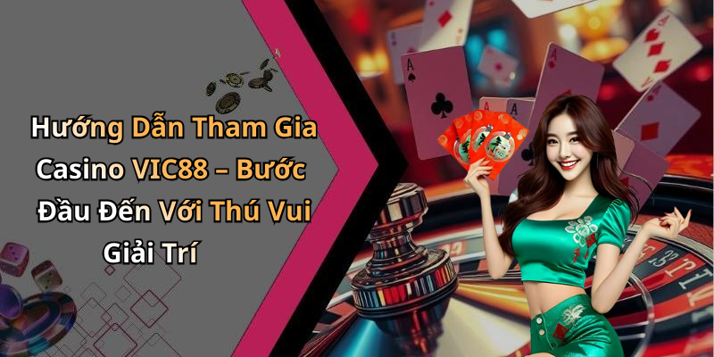Hướng Dẫn Tham Gia Casino VIC88 – Bước Đầu Đến Với Thú Vui Giải Trí