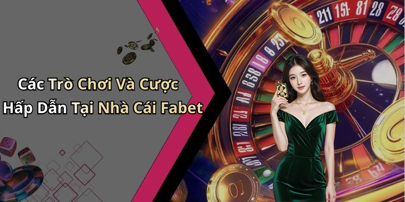 Các Trò Chơi Và Cược Hấp Dẫn Tại Nhà Cái Fabet
