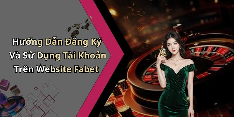 Hướng Dẫn Đăng Ký Và Sử Dụng Tài Khoản Trên Website Fabet