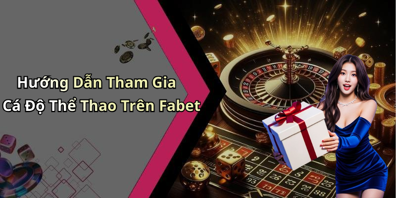 Hướng Dẫn Tham Gia Cá Độ Thể Thao Trên Fabet