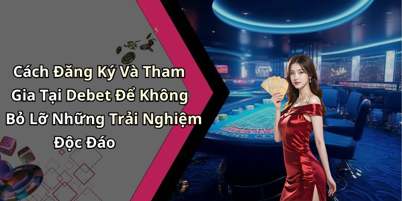 Cách Đăng Ký Và Tham Gia Tại Debet Để Không Bỏ Lỡ Những Trải Nghiệm Độc Đáo