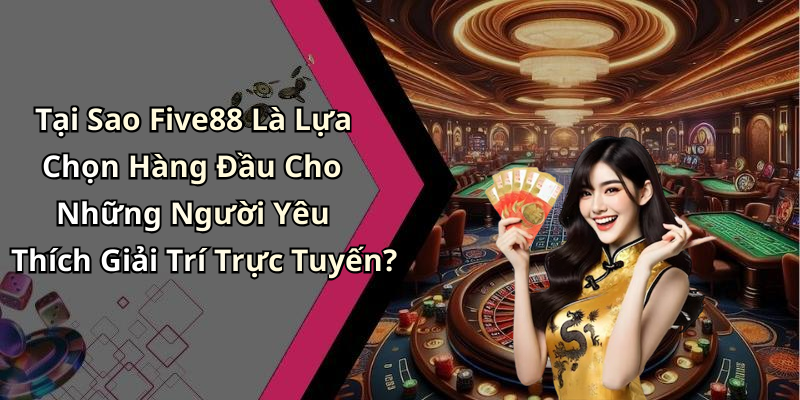 Tại Sao Five88 Là Lựa Chọn Hàng Đầu Cho Những Người Yêu Thích Giải Trí Trực Tuyến?