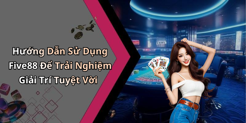 Hướng Dẫn Sử Dụng Five88 Để Trải Nghiệm Giải Trí Tuyệt Vời