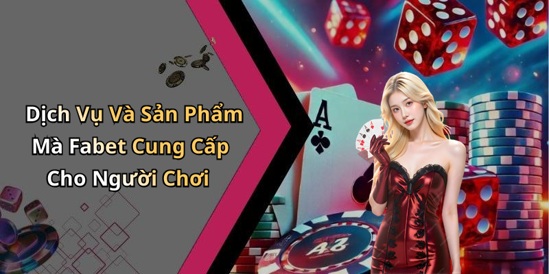 Dịch Vụ Và Sản Phẩm Mà Fabet Cung Cấp Cho Người Chơi