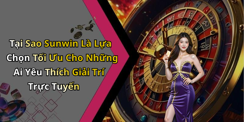 Tại Sao Sunwin Là Lựa Chọn Tối Ưu Cho Những Ai Yêu Thích Giải Trí Trực Tuyến
