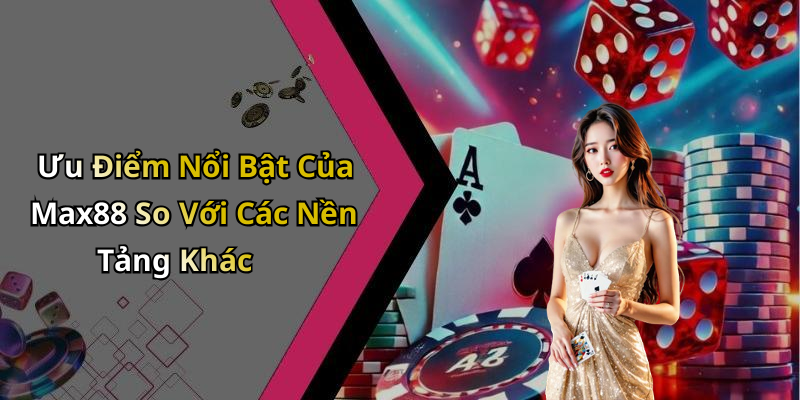 Ưu Điểm Nổi Bật Của Max88 So Với Các Nền Tảng Khác