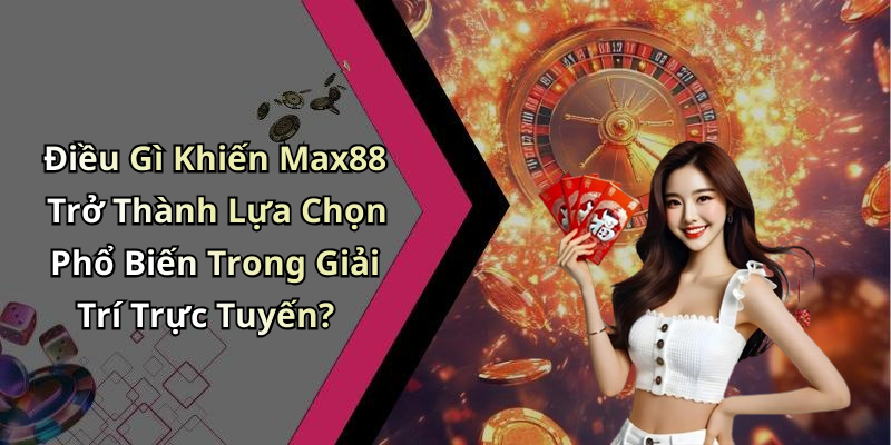 Điều Gì Khiến Max88 Trở Thành Lựa Chọn Phổ Biến Trong Giải Trí Trực Tuyến?