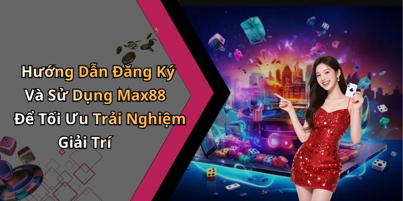 Hướng Dẫn Đăng Ký Và Sử Dụng Max88 Để Tối Ưu Trải Nghiệm Giải Trí