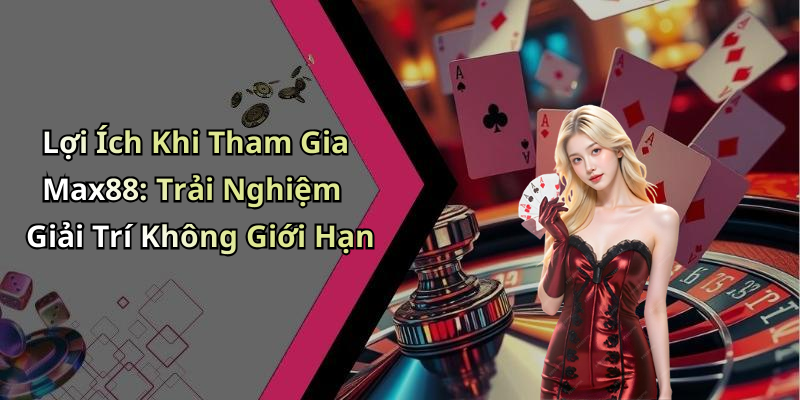 Lợi Ích Khi Tham Gia Max88: Trải Nghiệm Giải Trí Không Giới Hạn