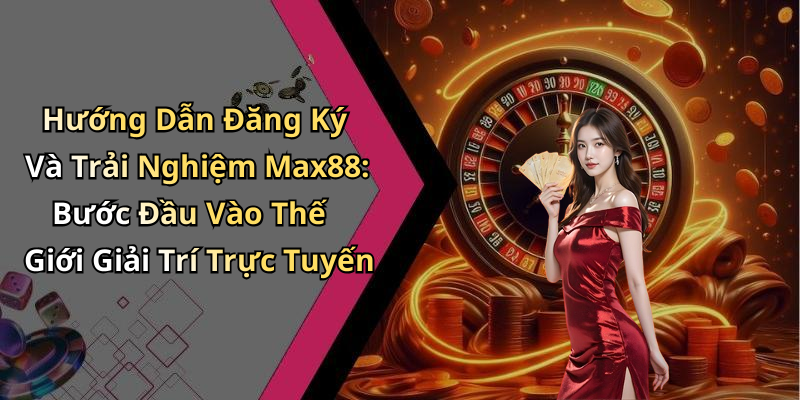 Hướng Dẫn Đăng Ký Và Trải Nghiệm Max88: Bước Đầu Vào Thế Giới Giải Trí Trực Tuyến