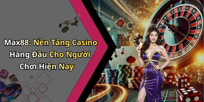 Max88: Nền Tảng Casino Hàng Đầu Cho Người Chơi Hiện Nay