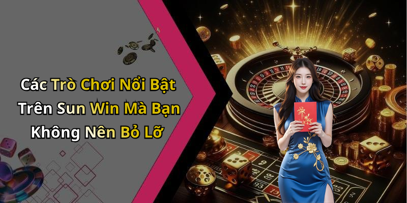 Các Trò Chơi Nổi Bật Trên Sun Win Mà Bạn Không Nên Bỏ Lỡ