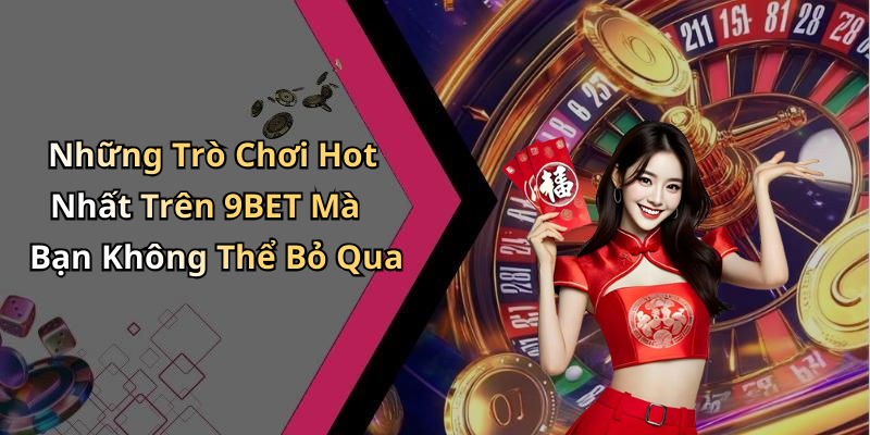 Những Trò Chơi Hot Nhất Trên 9BET Mà Bạn Không Thể Bỏ Qua
