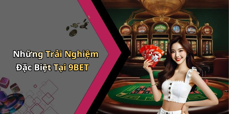 Những Trải Nghiệm Đặc Biệt Tại 9BET