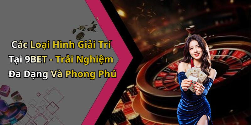 Các Loại Hình Giải Trí Tại 9BET - Trải Nghiệm Đa Dạng Và Phong Phú