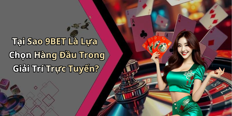 Tại Sao 9BET Là Lựa Chọn Hàng Đầu Trong Giải Trí Trực Tuyến?
