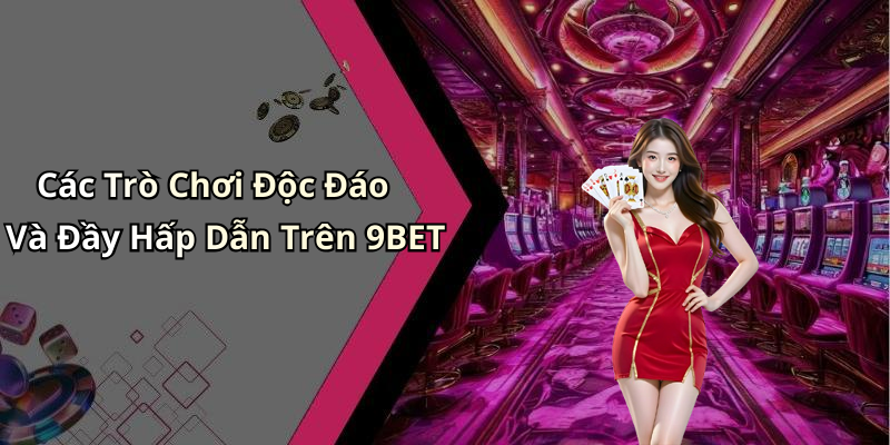 Các Trò Chơi Độc Đáo Và Đầy Hấp Dẫn Trên 9BET