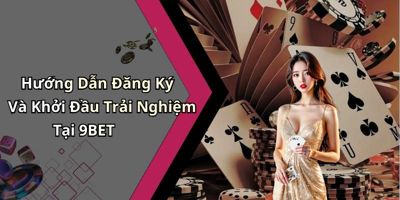 Hướng Dẫn Đăng Ký Và Khởi Đầu Trải Nghiệm Tại 9BET