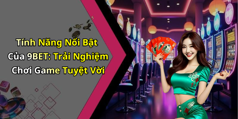 Tính Năng Nổi Bật Của 9BET: Trải Nghiệm Chơi Game Tuyệt Vời