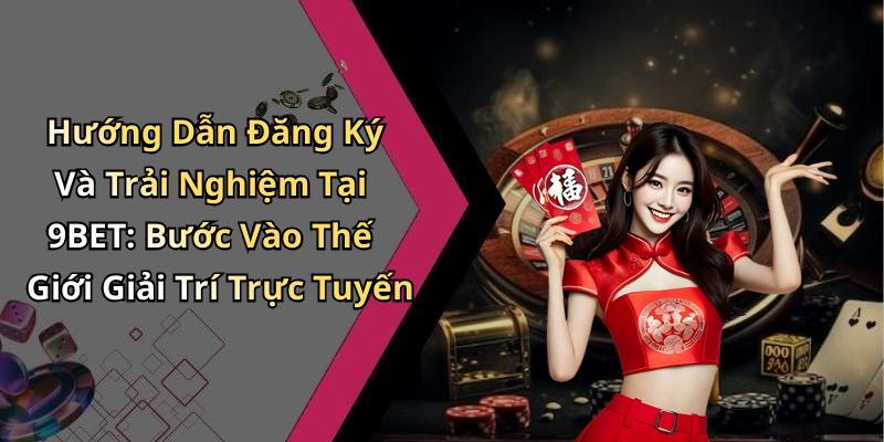 Hướng Dẫn Đăng Ký Và Trải Nghiệm Tại 9BET: Bước Vào Thế Giới Giải Trí Trực Tuyến