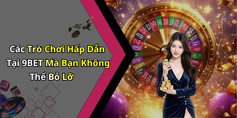 Các Trò Chơi Hấp Dẫn Tại 9BET Mà Bạn Không Thể Bỏ Lỡ