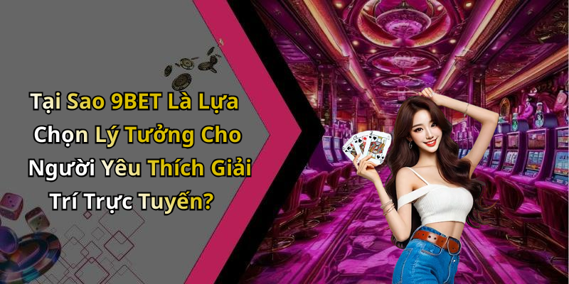 Tại Sao 9BET Là Lựa Chọn Lý Tưởng Cho Người Yêu Thích Giải Trí Trực Tuyến?